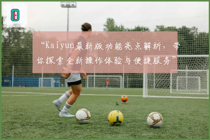 “Kaiyun最新版功能亮点解析，带你探索全新操作体验与便捷服务”
