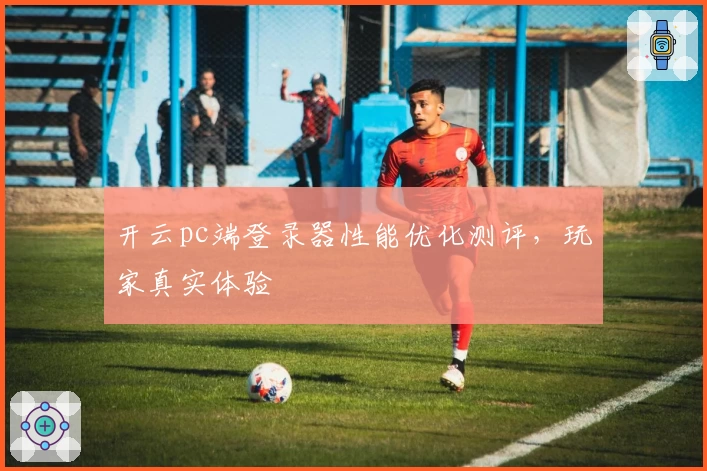 开云pc端登录器性能优化测评,玩家真实体验