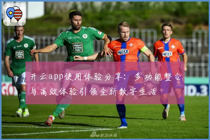 开云app使用体验分享:多功能整合与高效体验引领全新数字生活