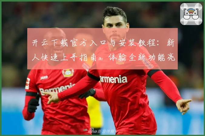 开云下载官方入口与安装教程：新人快速上手指南，体验全新功能亮点潜力