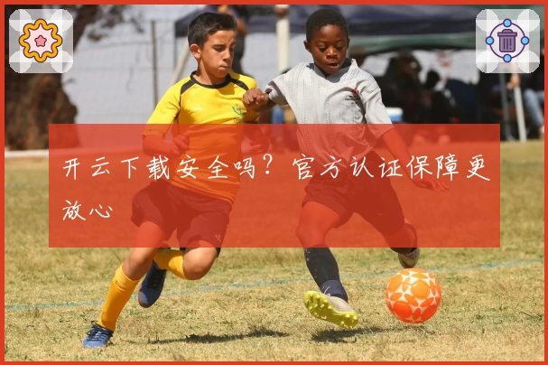 开云下载安全吗？官方认证保障更放心