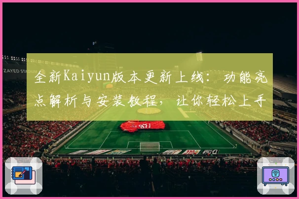 全新Kaiyun版本更新上线：功能亮点解析与安装教程，让你轻松上手