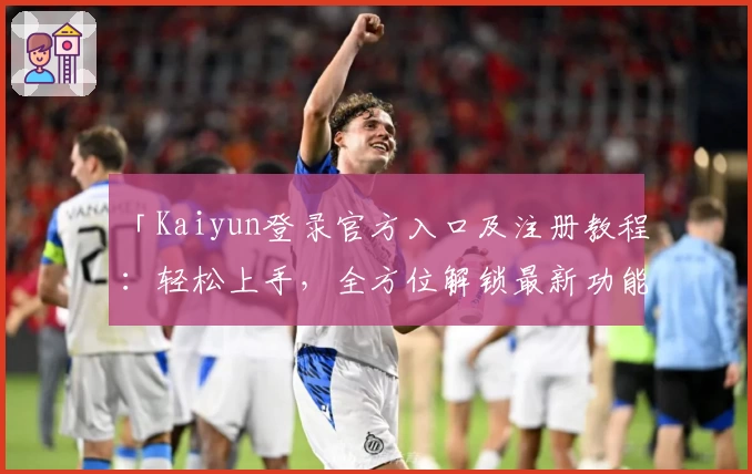 「Kaiyun登录官方入口及注册教程:轻松上手,全方位解锁最新功能亮点」