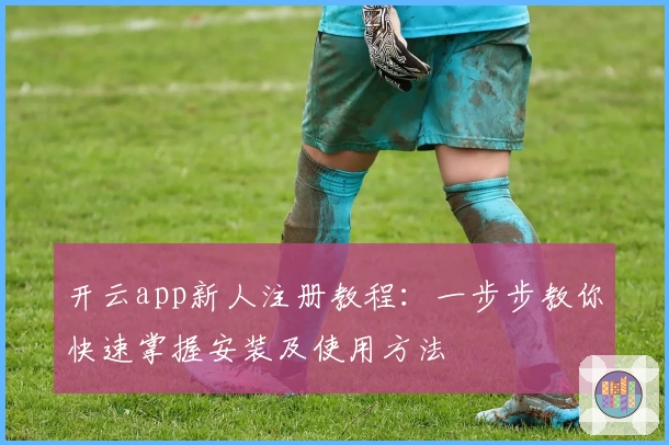 开云app新人注册教程:一步步教你快速掌握安装及使用方法