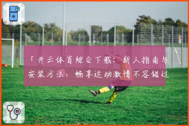 「开云体育综合下载:新人指南与安装方法,畅享运动激情不容错过」