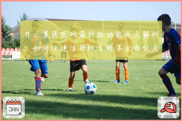 开云集团官网最新版功能亮点解析：如何快速注册账号畅享全面优质服务