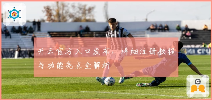 开云官方入口发布,详细注册教程与功能亮点全解析