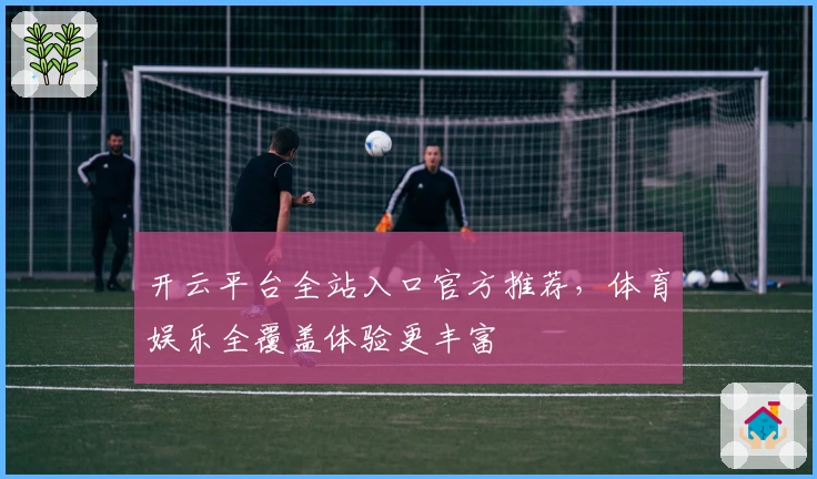 开云平台全站入口官方推荐，体育娱乐全覆盖体验更丰富