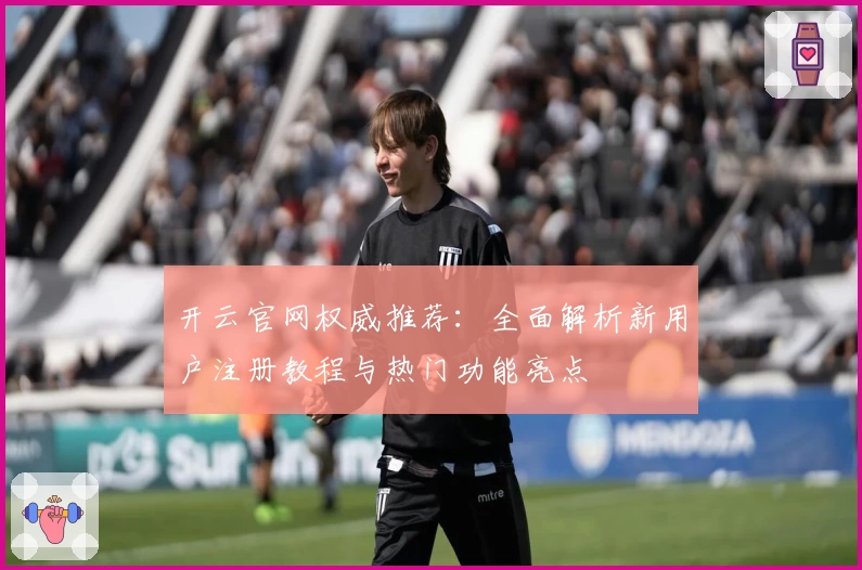 开云官网权威推荐：全面解析新用户注册教程与热门功能亮点