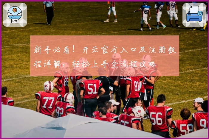 新手必看!开云官方入口及注册教程详解,轻松上手全流程攻略