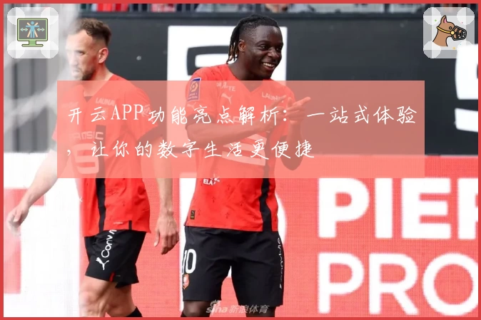 开云APP功能亮点解析:一站式体验,让你的数字生活更便捷