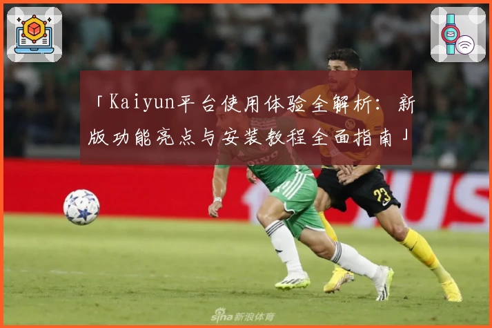 「Kaiyun平台使用体验全解析：新版功能亮点与安装教程全面指南」
