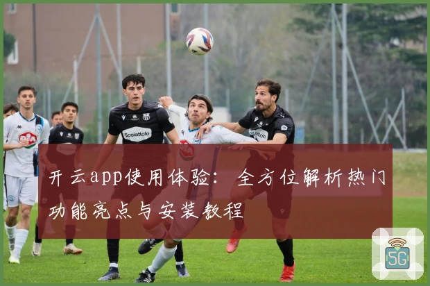开云app使用体验：全方位解析热门功能亮点与安装教程