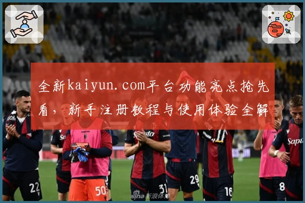 全新kaiyun.com平台功能亮点抢先看,新手注册教程与使用体验全解读