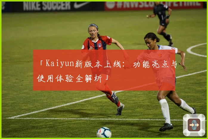 「Kaiyun新版本上线:功能亮点与使用体验全解析」