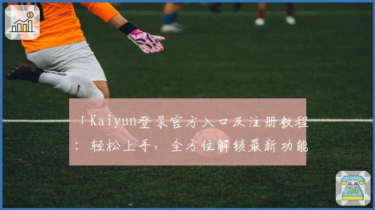 「Kaiyun登录官方入口及注册教程：轻松上手，全方位解锁最新功能亮点」