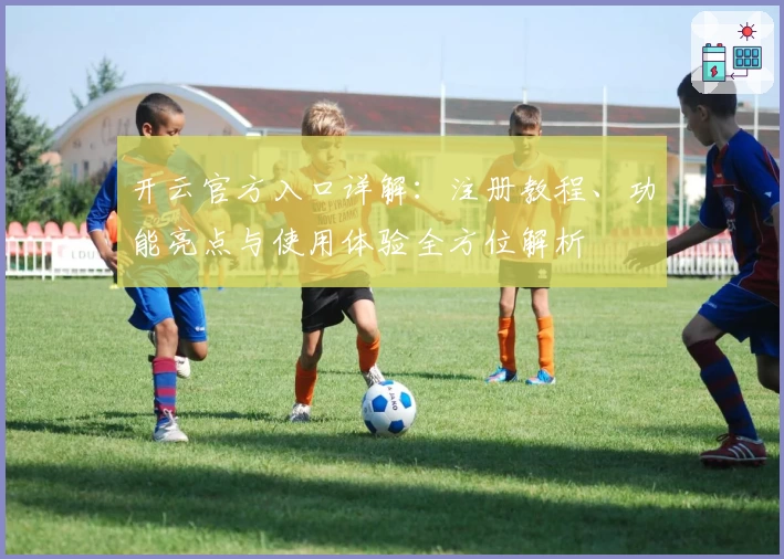 开云官方入口详解：注册教程、功能亮点与使用体验全方位解析