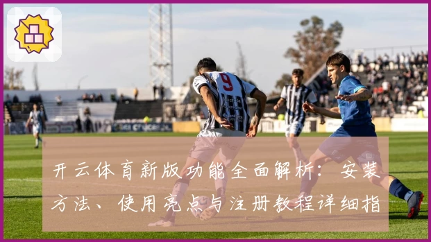 开云体育新版功能全面解析：安装方法、使用亮点与注册教程详细指南