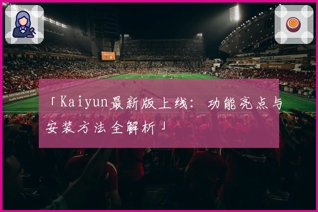 「Kaiyun最新版上线：功能亮点与安装方法全解析」