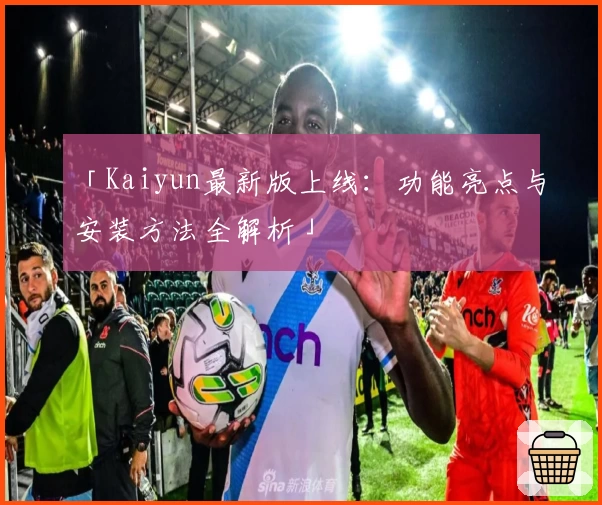 「Kaiyun最新版上线：功能亮点与安装方法全解析」