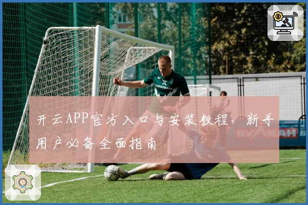 开云APP官方入口与安装教程，新手用户必备全面指南