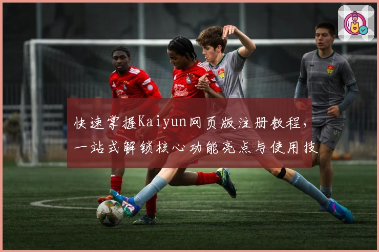 快速掌握Kaiyun网页版注册教程，一站式解锁核心功能亮点与使用技巧