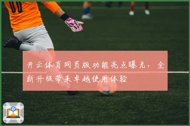 开云体育网页版功能亮点曝光,全新升级带来卓越使用体验