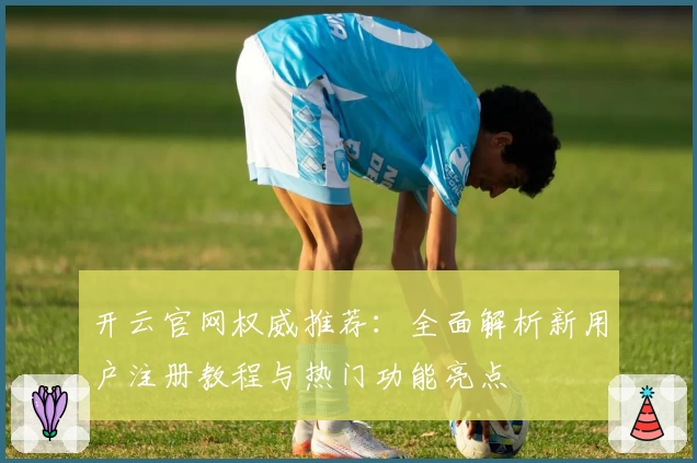 开云官网权威推荐：全面解析新用户注册教程与热门功能亮点