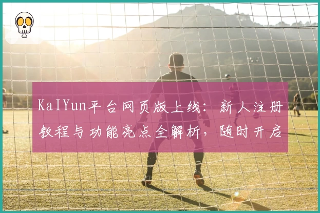 KaIYun平台网页版上线：新人注册教程与功能亮点全解析，随时开启高效便捷新体验