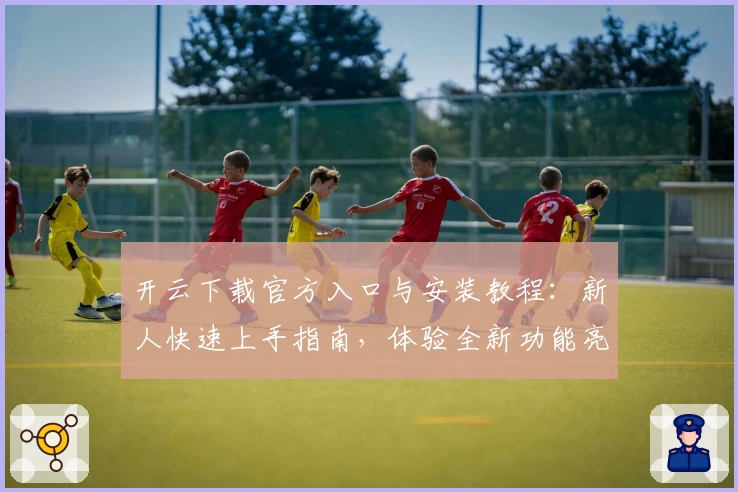 开云下载官方入口与安装教程：新人快速上手指南，体验全新功能亮点潜力