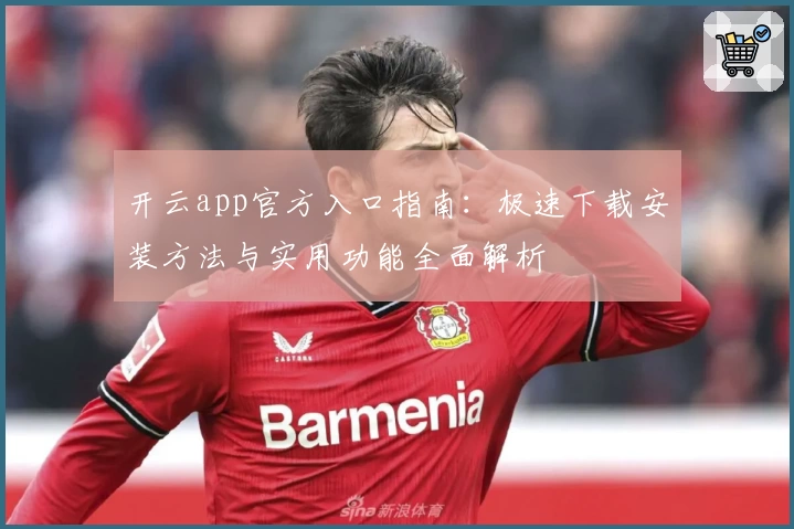 开云app官方入口指南：极速下载安装方法与实用功能全面解析