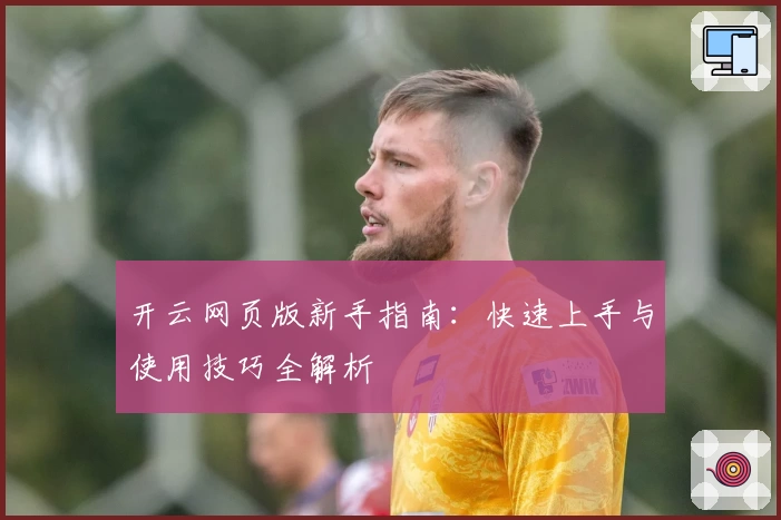 开云网页版新手指南：快速上手与使用技巧全解析