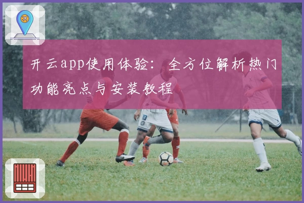 开云app使用体验：全方位解析热门功能亮点与安装教程