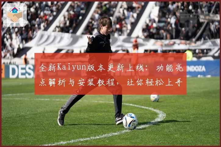 全新Kaiyun版本更新上线：功能亮点解析与安装教程，让你轻松上手