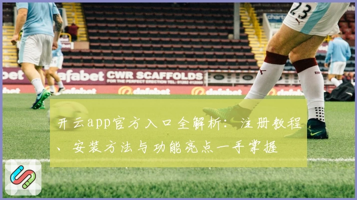 开云app官方入口全解析：注册教程、安装方法与功能亮点一手掌握