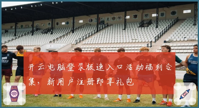 开云电脑登录极速入口活动福利合集，新用户注册即享礼包