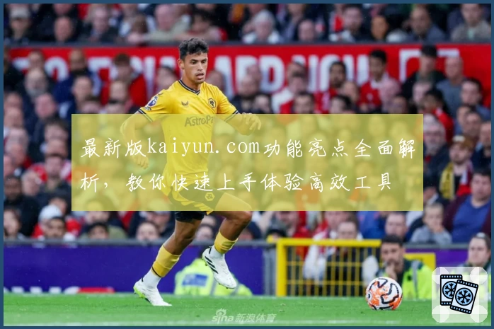 最新版kaiyun.com功能亮点全面解析，教你快速上手体验高效工具