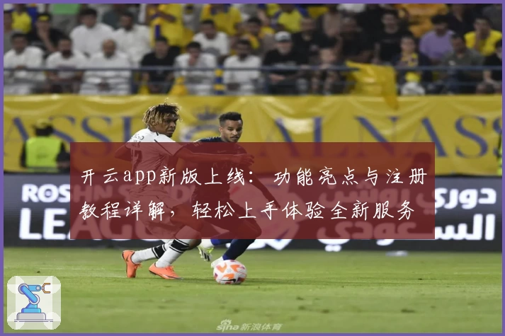 开云app新版上线：功能亮点与注册教程详解，轻松上手体验全新服务