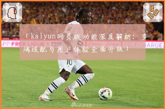 「kaiyun网页版功能深度解析：多端适配与用户体验全面升级」