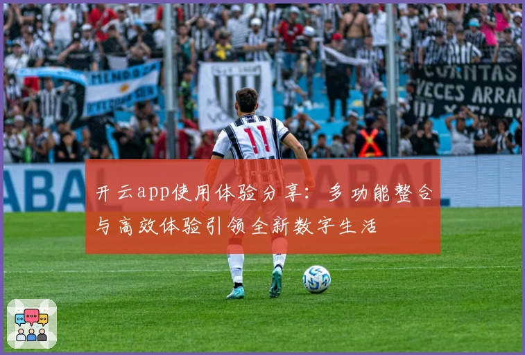 开云app使用体验分享：多功能整合与高效体验引领全新数字生活