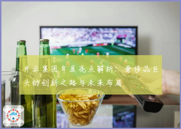 开云集团年度亮点解析：奢侈品巨头的创新之路与未来布局
