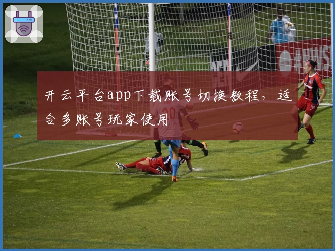 开云平台app下载账号切换教程，适合多账号玩家使用