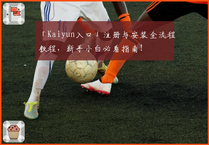 「Kaiyun入口」注册与安装全流程教程，新手小白必看指南！
