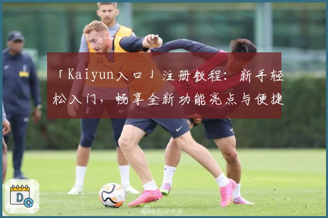 「Kaiyun入口」注册教程：新手轻松入门，畅享全新功能亮点与便捷体验