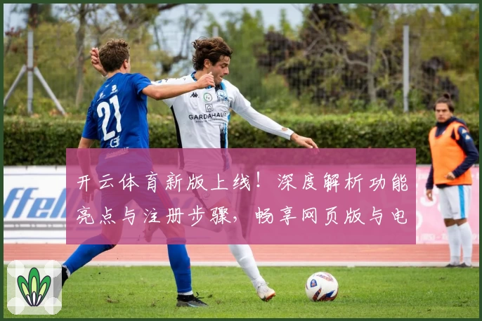 开云体育新版上线!深度解析功能亮点与注册步骤,畅享网页版与电脑版全新体验