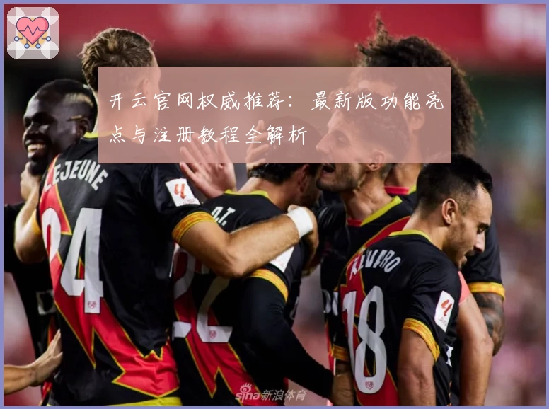 开云官网权威推荐：最新版功能亮点与注册教程全解析