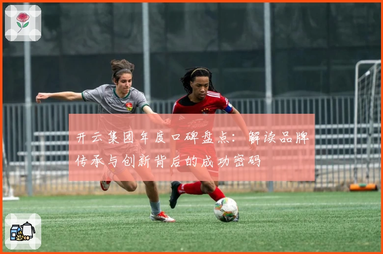 开云集团年度口碑盘点：解读品牌传承与创新背后的成功密码