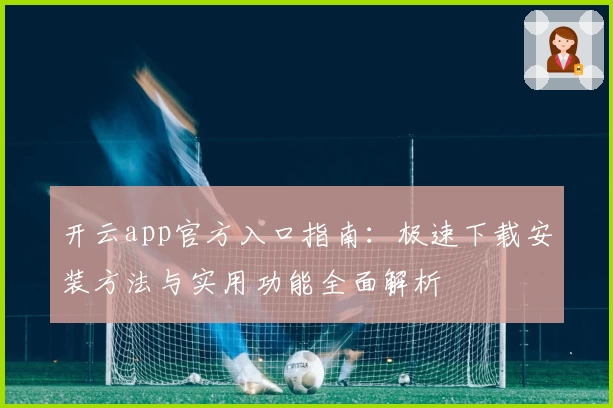开云app官方入口指南：极速下载安装方法与实用功能全面解析