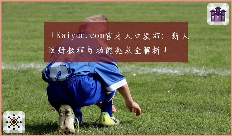 「Kaiyun.com官方入口发布：新人注册教程与功能亮点全解析」