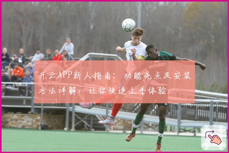 开云APP新人指南:功能亮点及安装方法详解,让你快速上手体验